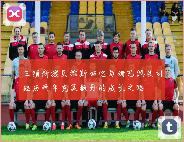 三镇新援贝维斯回忆与姆巴佩共训经历两年克莱枫丹的成长之路