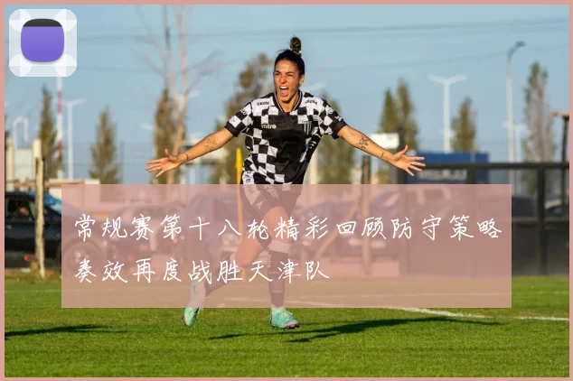常规赛第十八轮精彩回顾防守策略奏效再度战胜天津队