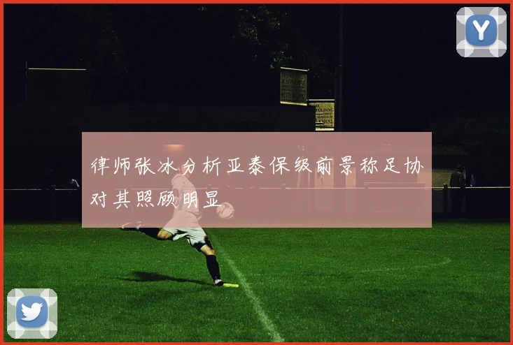 律师张冰分析亚泰保级前景称足协对其照顾明显
