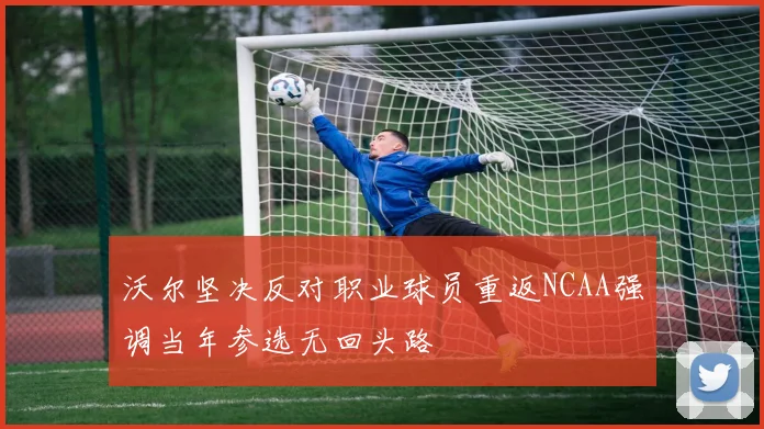 沃尔坚决反对职业球员重返NCAA强调当年参选无回头路