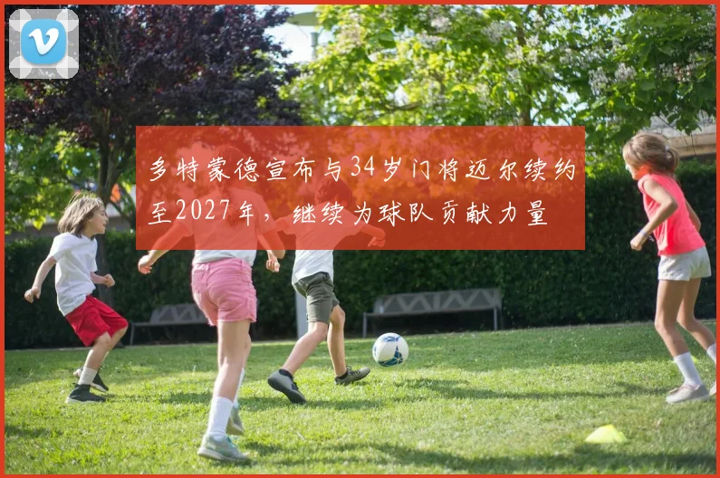 多特蒙德宣布与34岁门将迈尔续约至2027年，继续为球队贡献力量