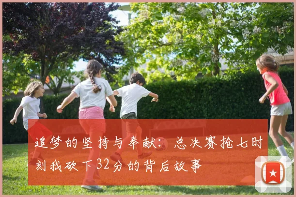追梦的坚持与奉献：总决赛抢七时刻我砍下32分的背后故事