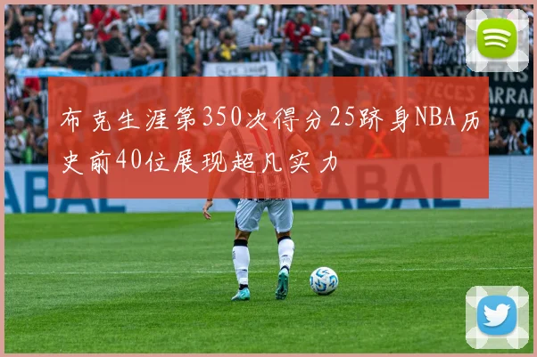 布克生涯第350次得分25跻身NBA历史前40位展现超凡实力