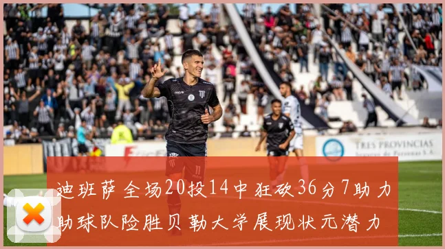 迪班萨全场20投14中狂砍36分7助力助球队险胜贝勒大学展现状元潜力