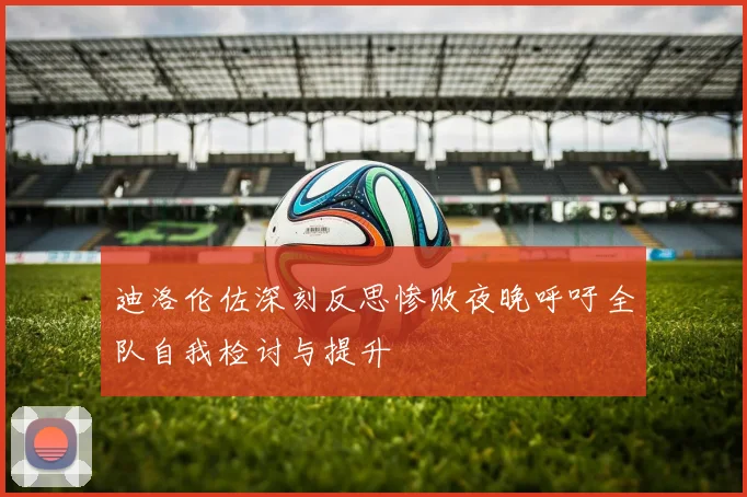 迪洛伦佐深刻反思惨败夜晚呼吁全队自我检讨与提升