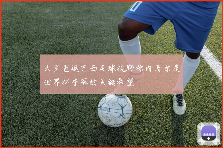 大罗重返巴西足球视野称内马尔是世界杯夺冠的关键希望