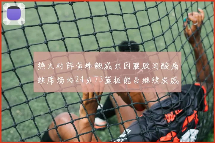 热火对阵黄蜂鲍威尔因腹股沟酸痛缺席场均24分73篮板能否继续发威